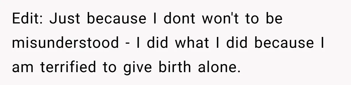 Edit: Just because I dont won't to be misunderstood - I did what I did because I am terrified to give birth alone.
