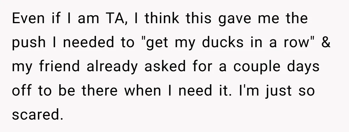 Even if I am TA, I think this gave me the push I needed to "get my ducks in a row" & my friend already asked for a couple days...