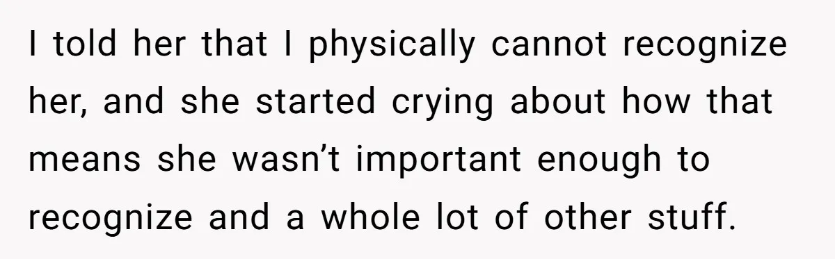 I told her that I physically cannot recognize her, and she started crying about how that means she wasn’t important enough to recognize and a whole lot of other stuff.