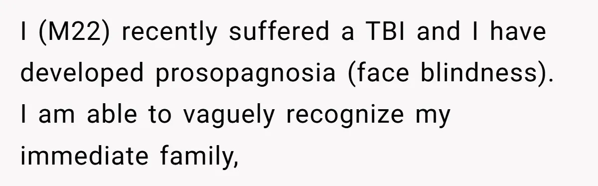 I (M22) recently suffered a TBI and I have developed prosopagnosia (face blindness). I am able to vaguely recognize my immediate family,