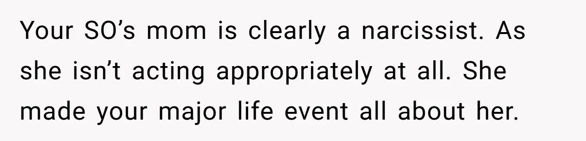 Your SO’s mom is clearly a narcissist. As she isn’t acting appropriately at all. She made your major life event all about her.