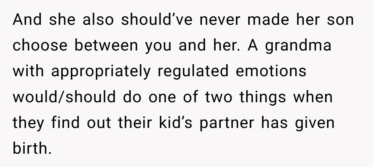 And she also should’ve never made her son choose between you and her. A grandma with appropriately regulated emotions would/should do one of two things when they find out their...