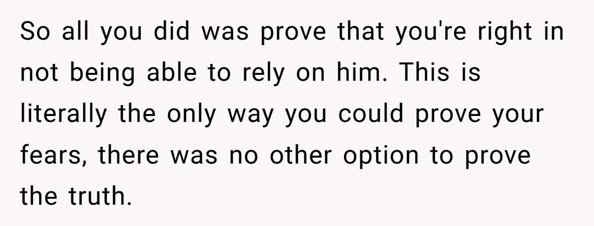 So all you did was prove that you're right in not being able to rely on him. This is literally the only way you could prove your fears, there was...