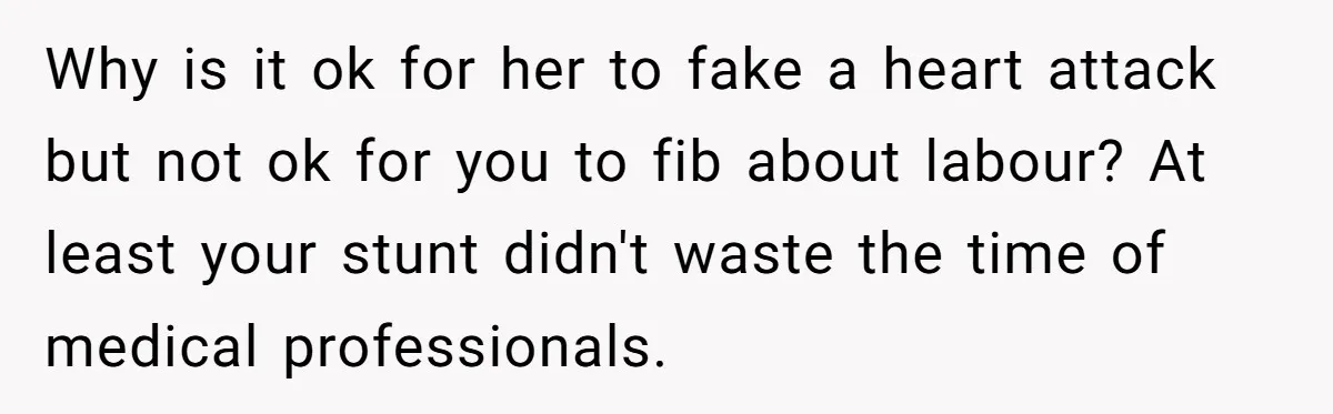 Why is it ok for her to fake a heart attack but not ok for you to fib about labour? At least your stunt didn't waste the time of medical...