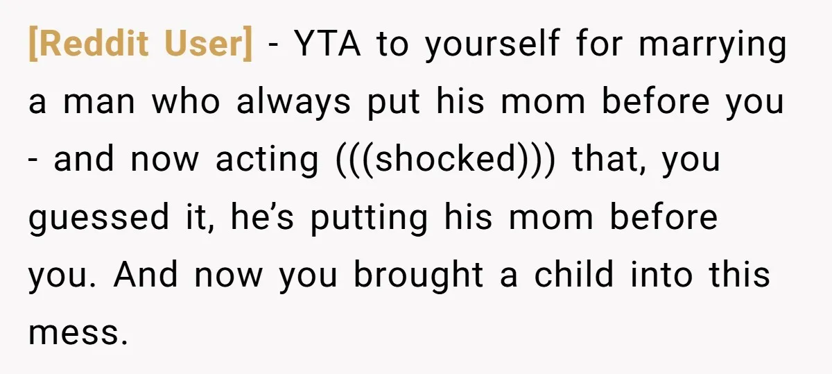 [Reddit User] − YTA to yourself for marrying a man who always put his mom before you - and now acting (((shocked))) that, you guessed it, he’s putting his mom...