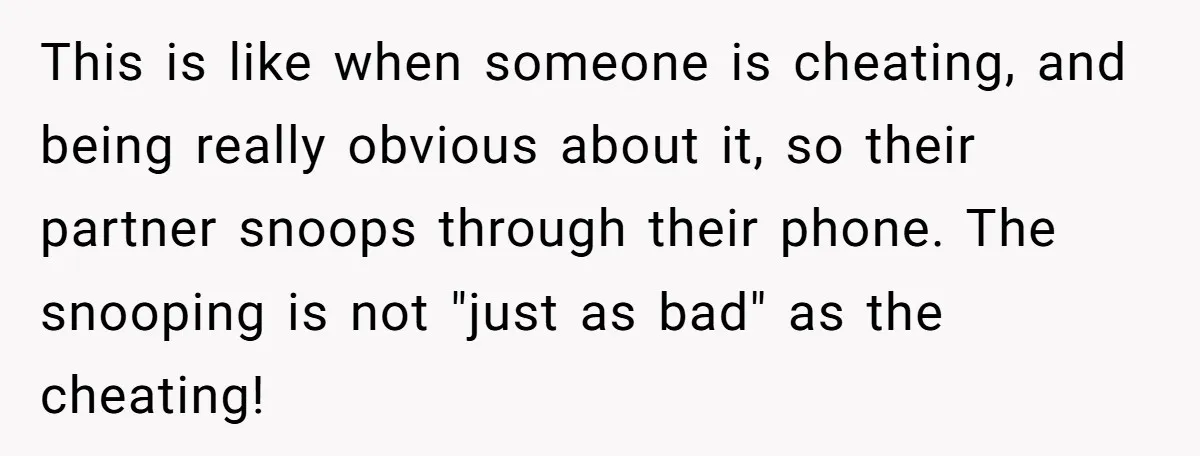 This is like when someone is cheating, and being really obvious about it, so their partner snoops through their phone. The snooping is not "just as bad" as the cheating!