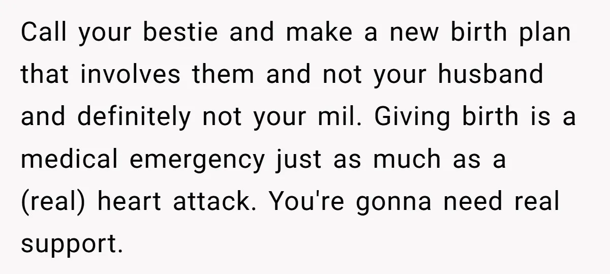 Call your bestie and make a new birth plan that involves them and not your husband and definitely not your mil. Giving birth is a medical emergency just as much...