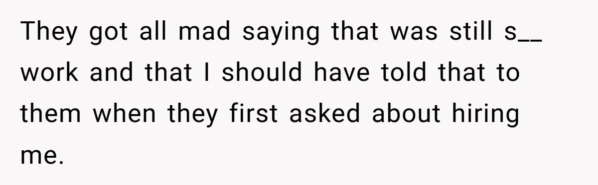 They got all mad saying that was still s__ work and that I should have told that to them when they first asked about hiring me.