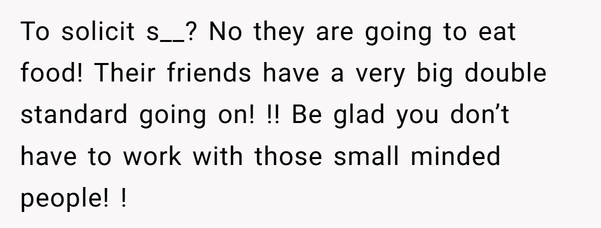 To solicit s__? No they are going to eat food! Their friends have a very big double standard going on! !! Be glad you don’t have to work with those...