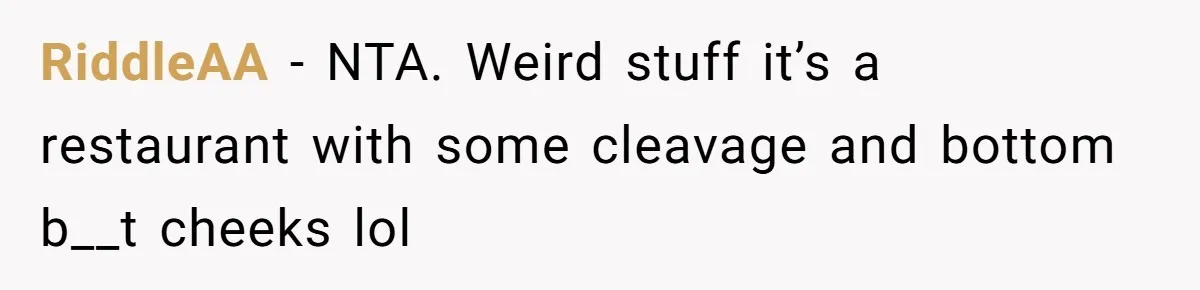 RiddleAA − NTA. Weird stuff it’s a restaurant with some cleavage and bottom b__t cheeks lol