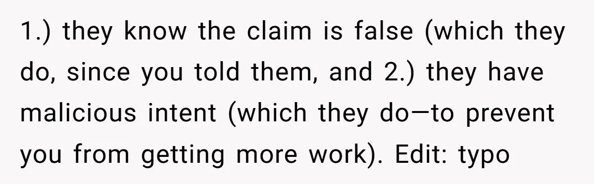 1.) they know the claim is false (which they do, since you told them, and 2.) they have malicious intent (which they do—to prevent you from getting more work). Edit:...