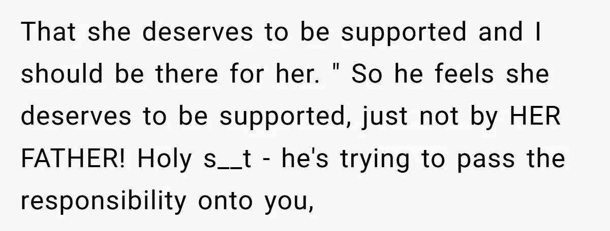 That she deserves to be supported and I should be there for her. " So he feels she deserves to be supported, just not by HER FATHER! Holy s__t -...