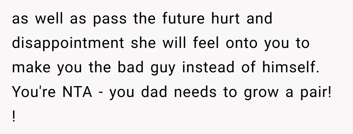as well as pass the future hurt and disappointment she will feel onto you to make you the bad guy instead of himself. You're NTA - you dad needs to...