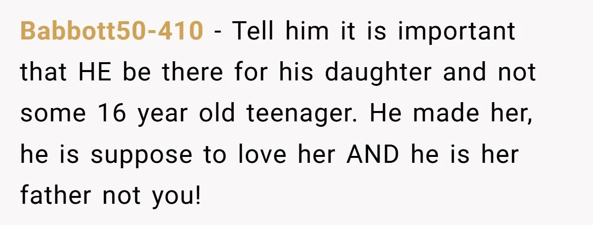Babbott50-410 - Tell him it is important that HE be there for his daughter and not some 16 year old teenager. He made her, he is suppose to love her...
