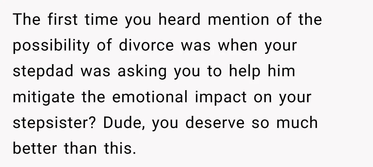 The first time you heard mention of the possibility of divorce was when your stepdad was asking you to help him mitigate the emotional impact on your stepsister? Dude, you...