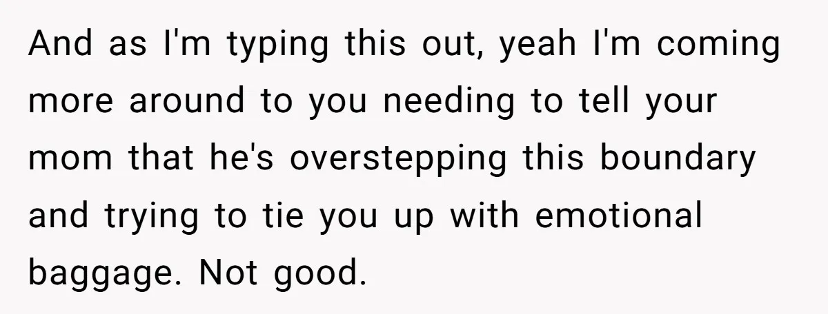 And as I'm typing this out, yeah I'm coming more around to you needing to tell your mom that he's overstepping this boundary and trying to tie you up with...