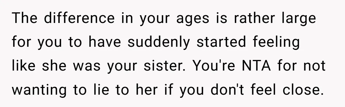 The difference in your ages is rather large for you to have suddenly started feeling like she was your sister. You're NTA for not wanting to lie to her if...
