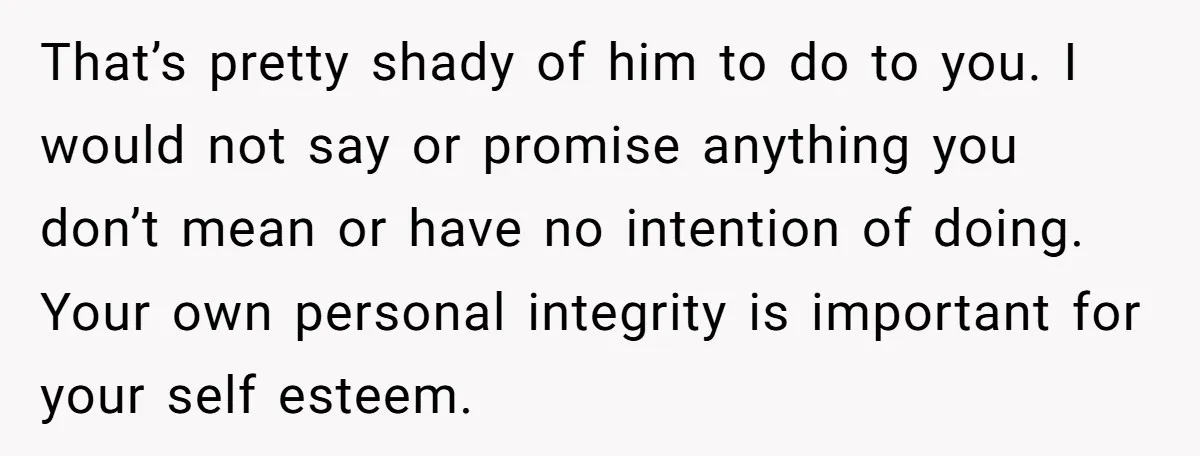 That’s pretty shady of him to do to you. I would not say or promise anything you don’t mean or have no intention of doing. Your own personal integrity is...