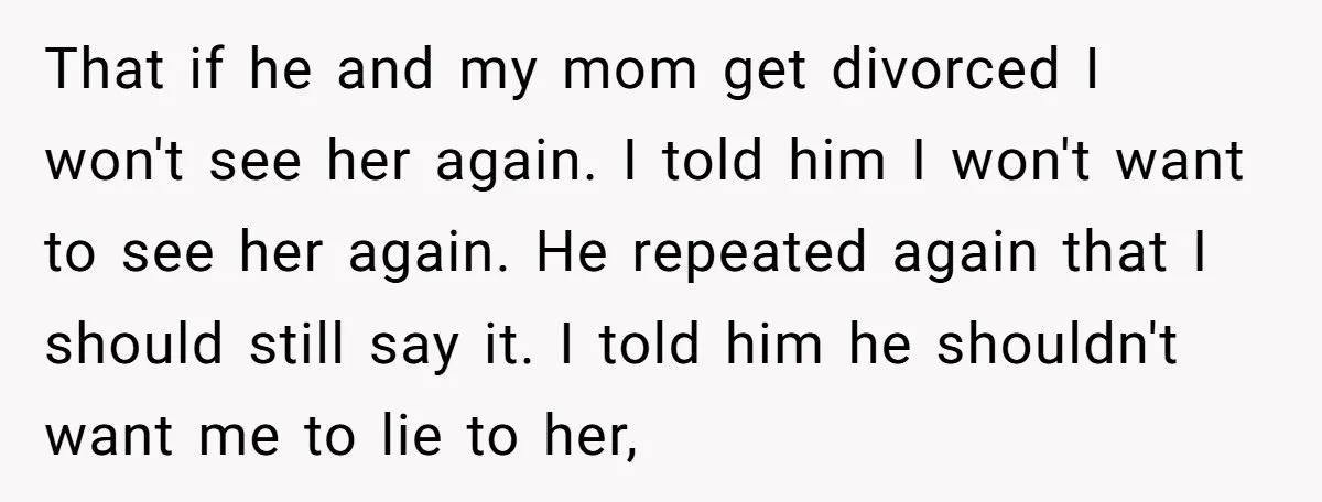 That if he and my mom get divorced I won't see her again. I told him I won't want to see her again. He repeated again that I should still...