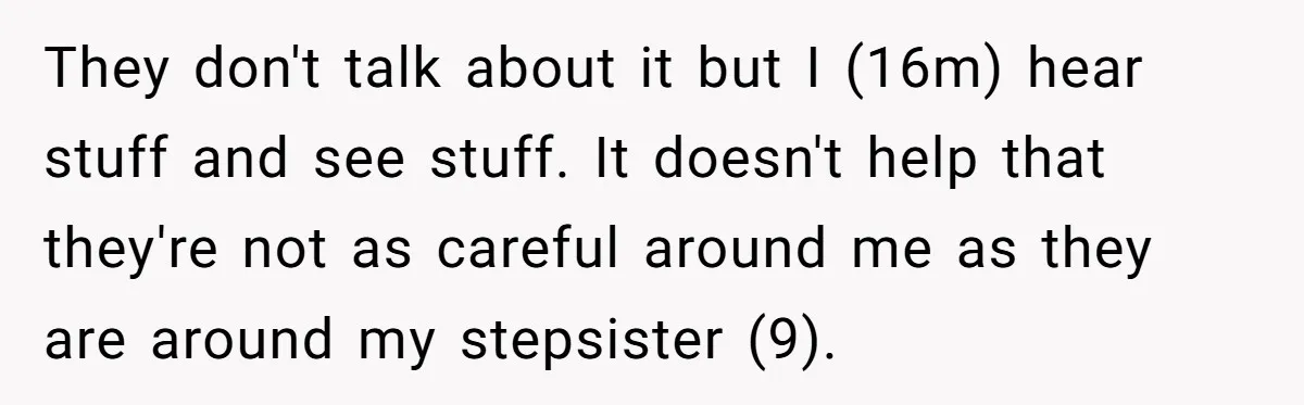They don't talk about it but I (16m) hear stuff and see stuff. It doesn't help that they're not as careful around me as they are around my stepsister (9).