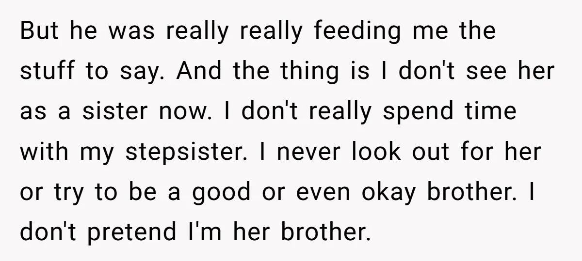 But he was really really feeding me the stuff to say. And the thing is I don't see her as a sister now. I don't really spend time with my...