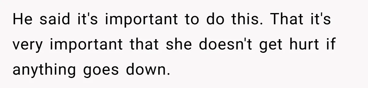 He said it's important to do this. That it's very important that she doesn't get hurt if anything goes down.
