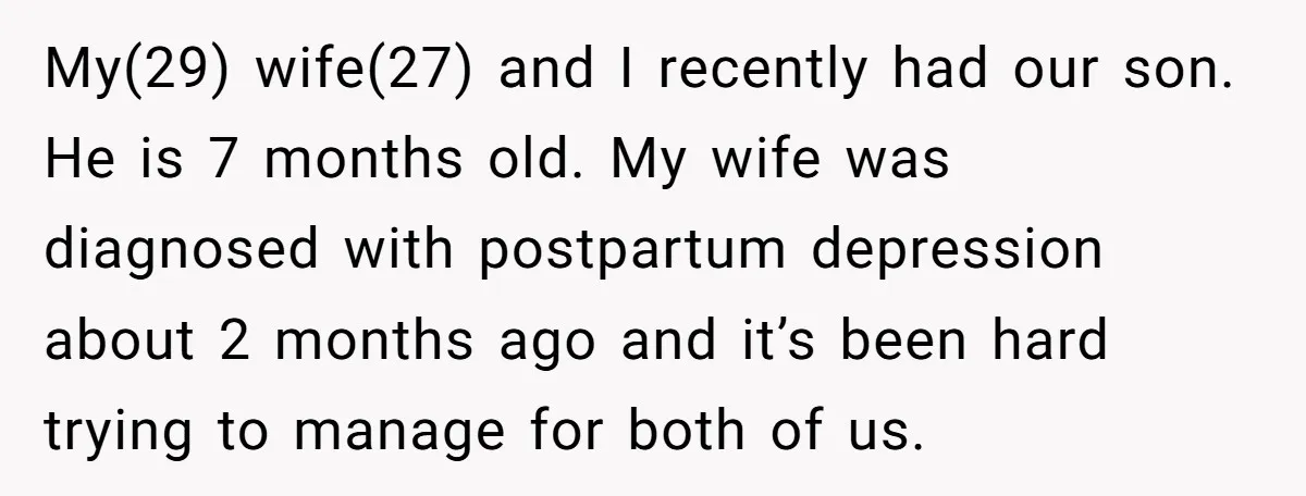 My(29) wife(27) and I recently had our son. He is 7 months old. My wife was diagnosed with postpartum depression about 2 months ago and it’s been hard trying to...
