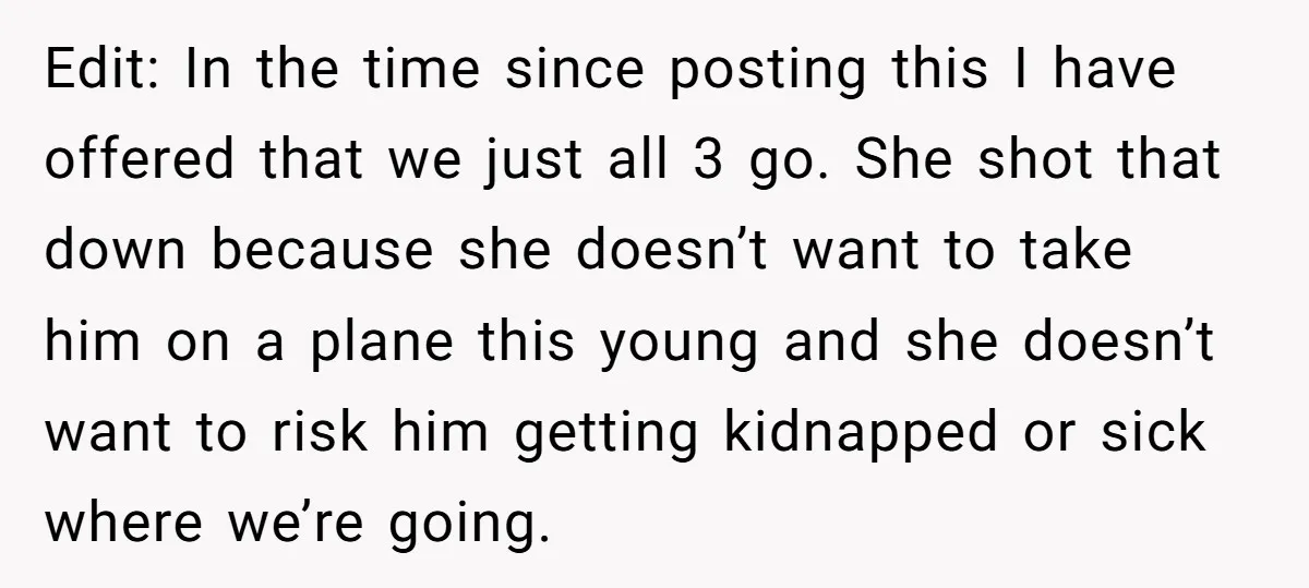 Edit: In the time since posting this I have offered that we just all 3 go. She shot that down because she doesn’t want to take him on a plane...