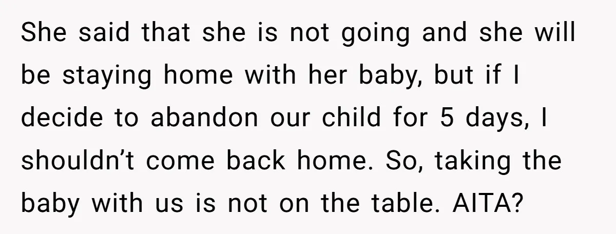 She said that she is not going and she will be staying home with her baby, but if I decide to abandon our child for 5 days, I shouldn’t come...