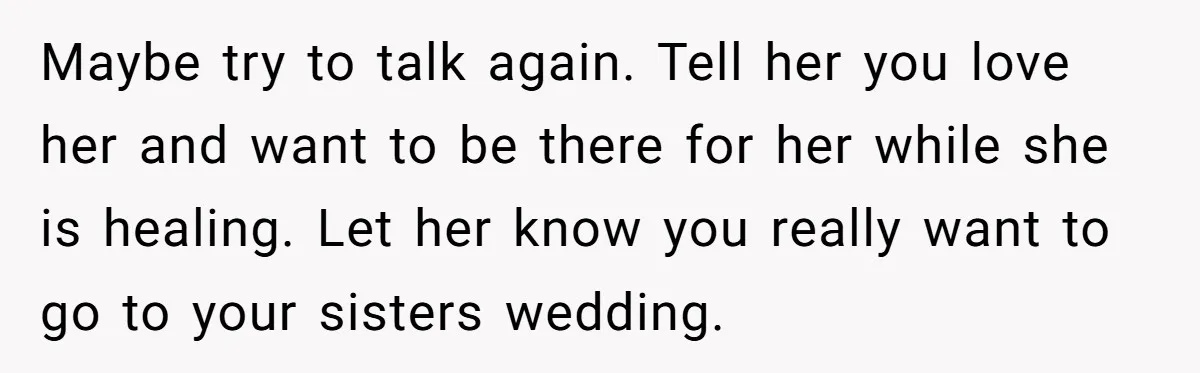 Maybe try to talk again. Tell her you love her and want to be there for her while she is healing. Let her know you really want to go to...