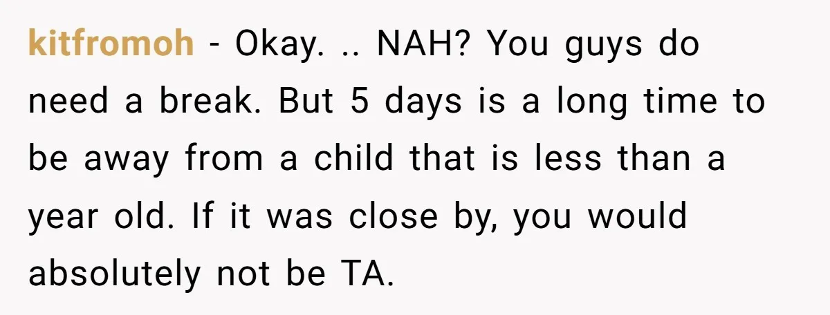 kitfromoh − Okay. .. NAH? You guys do need a break. But 5 days is a long time to be away from a child that is less than a year...