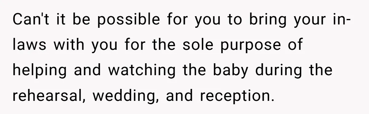 Can't it be possible for you to bring your in-laws with you for the sole purpose of helping and watching the baby during the rehearsal, wedding, and reception.