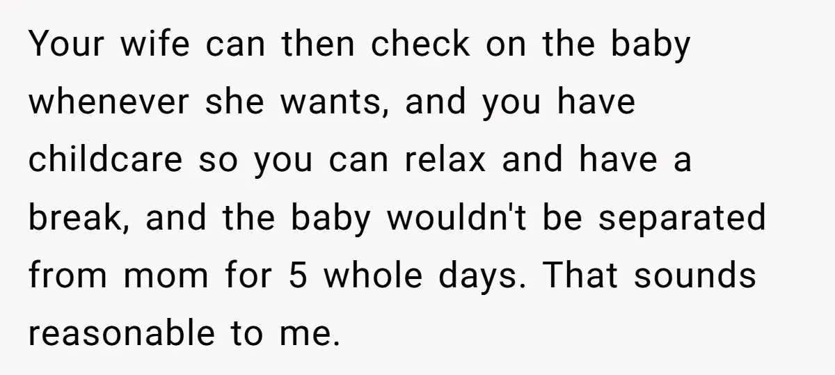 Your wife can then check on the baby whenever she wants, and you have childcare so you can relax and have a break, and the baby wouldn't be separated from...