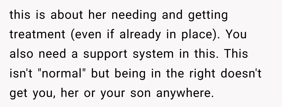 this is about her needing and getting treatment (even if already in place). You also need a support system in this. This isn't "normal" but being in the right doesn't...