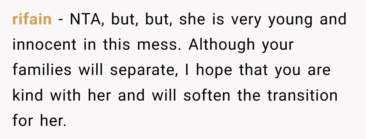 rifain - NTA, but, but, she is very young and innocent in this mess. Although your families will separate, I hope that you are kind with her and will soften...