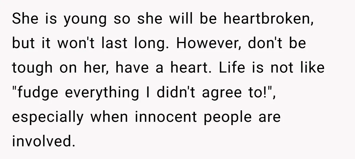 She is young so she will be heartbroken, but it won't last long. However, don't be tough on her, have a heart. Life is not like "fudge everything I didn't...