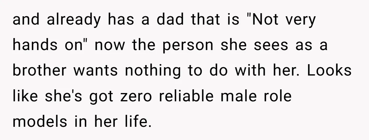 and already has a dad that is "Not very hands on" now the person she sees as a brother wants nothing to do with her. Looks like she's got zero...