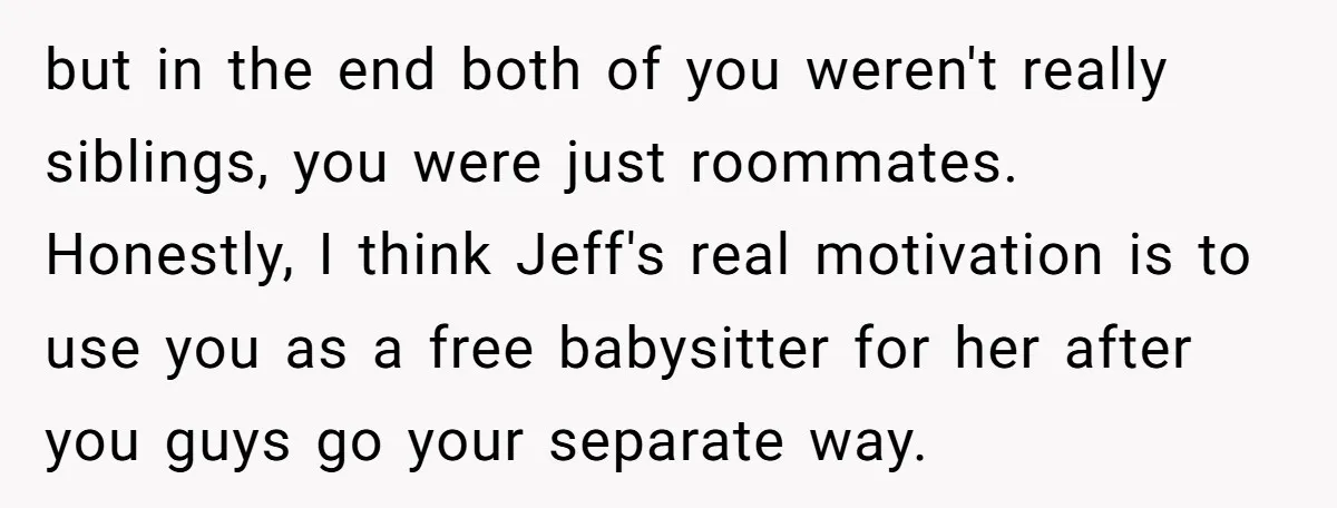 but in the end both of you weren't really siblings, you were just roommates. Honestly, I think Jeff's real motivation is to use you as a free babysitter for her...