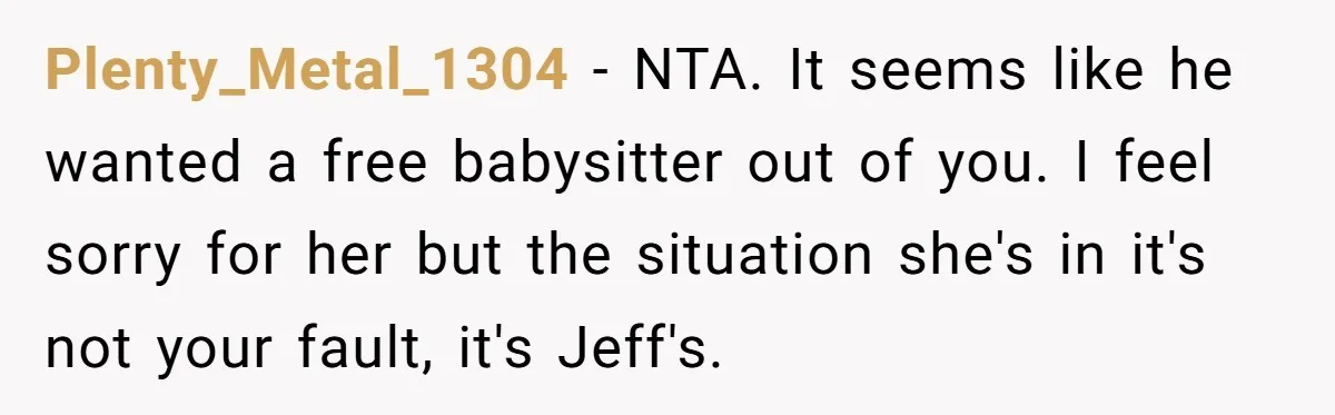 Plenty_Metal_1304 - NTA. It seems like he wanted a free babysitter out of you. I feel sorry for her but the situation she's in it's not your fault, it's Jeff's.
