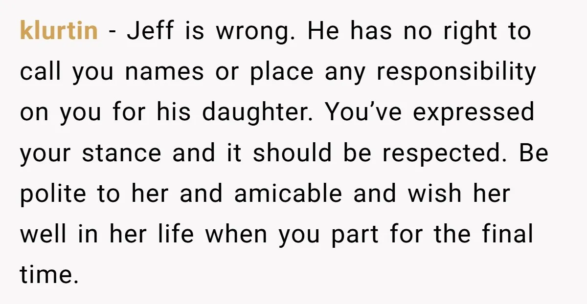 klurtin - Jeff is wrong. He has no right to call you names or place any responsibility on you for his daughter. You’ve expressed your stance and it should be...