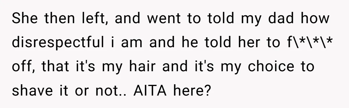 She then left, and went to told my dad how disrespectful i am and he told her to f\*\*\* off, that it's my hair and it's my choice to shave...