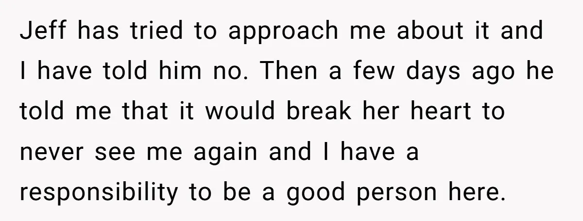 Jeff has tried to approach me about it and I have told him no. Then a few days ago he told me that it would break her heart to never...