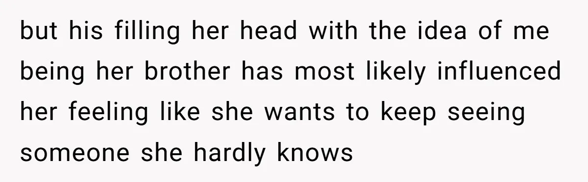 but his filling her head with the idea of me being her brother has most likely influenced her feeling like she wants to keep seeing someone she hardly knows