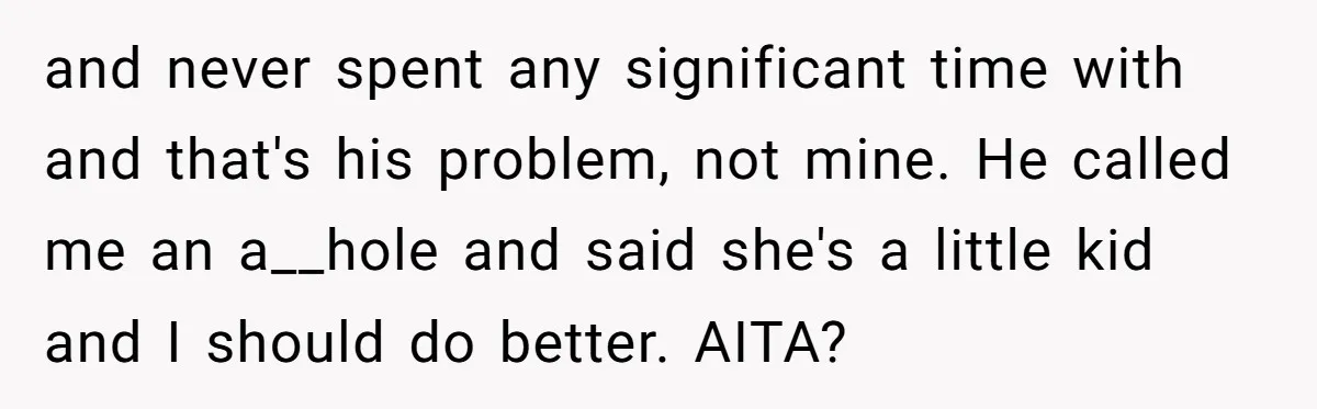 and never spent any significant time with and that's his problem, not mine. He called me an a__hole and said she's a little kid and I should do better. AITA?