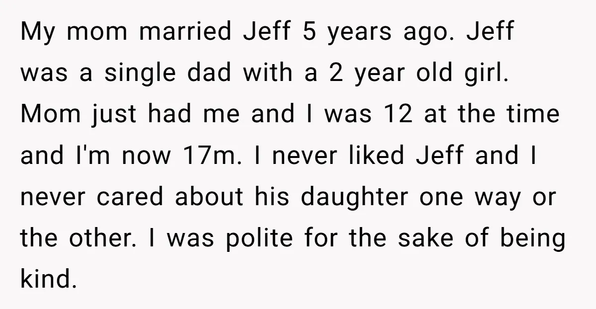 My mom married Jeff 5 years ago. Jeff was a single dad with a 2 year old girl. Mom just had me and I was 12 at the time and...