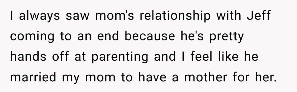 I always saw mom's relationship with Jeff coming to an end because he's pretty hands off at parenting and I feel like he married my mom to have a mother...