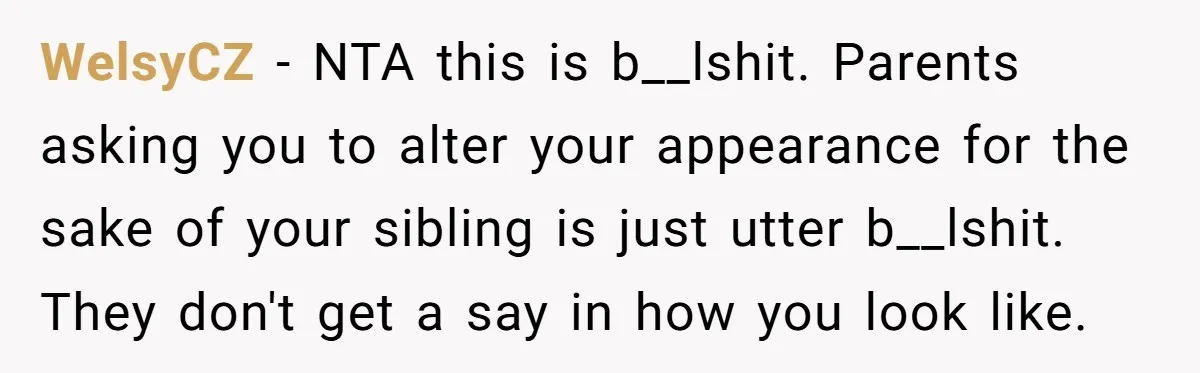 WelsyCZ − NTA this is b__lshit. Parents asking you to alter your appearance for the sake of your sibling is just utter b__lshit. They don't get a say in how...