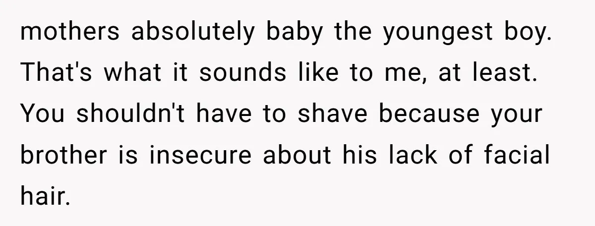 mothers absolutely baby the youngest boy. That's what it sounds like to me, at least. You shouldn't have to shave because your brother is insecure about his lack of facial...