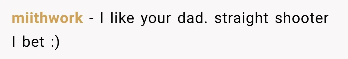 miithwork − I like your dad. straight shooter I bet :)