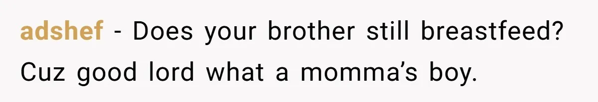 adshef − Does your brother still breastfeed? Cuz good lord what a momma’s boy.
